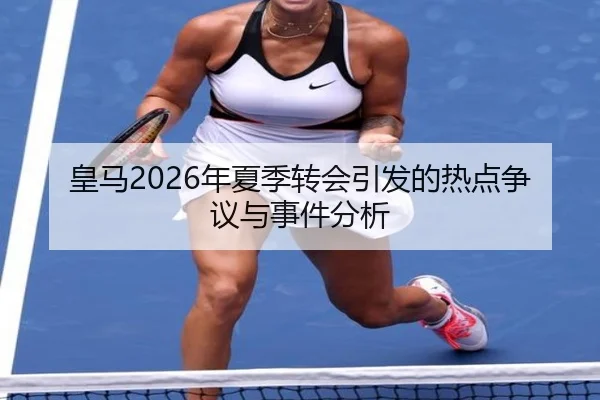 皇马2026年夏季转会引发的热点争议与事件分析