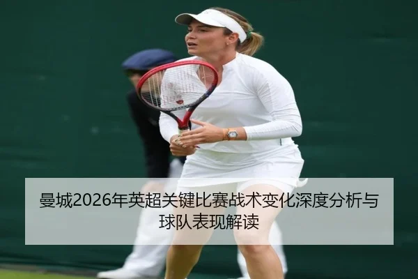 曼城2026年英超关键比赛战术变化深度分析与球队表现解读