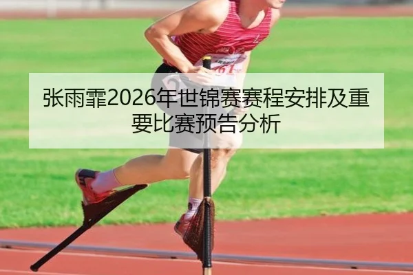 张雨霏2026年世锦赛赛程安排及重要比赛预告分析